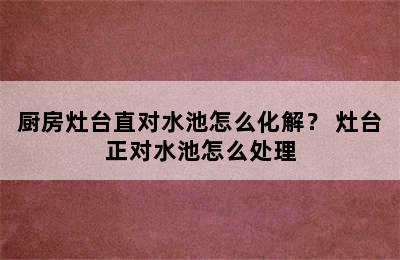 厨房灶台直对水池怎么化解？ 灶台正对水池怎么处理